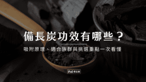 備長炭功效有哪些？吸附原理、適合族群與挑選重點一次看懂